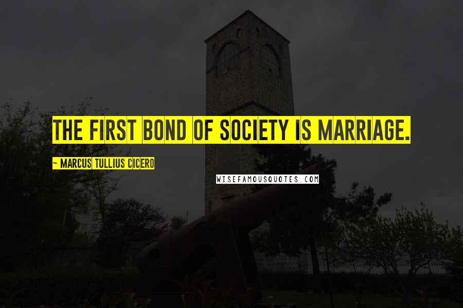 Marcus Tullius Cicero Quotes: The First Bond of Society is Marriage.