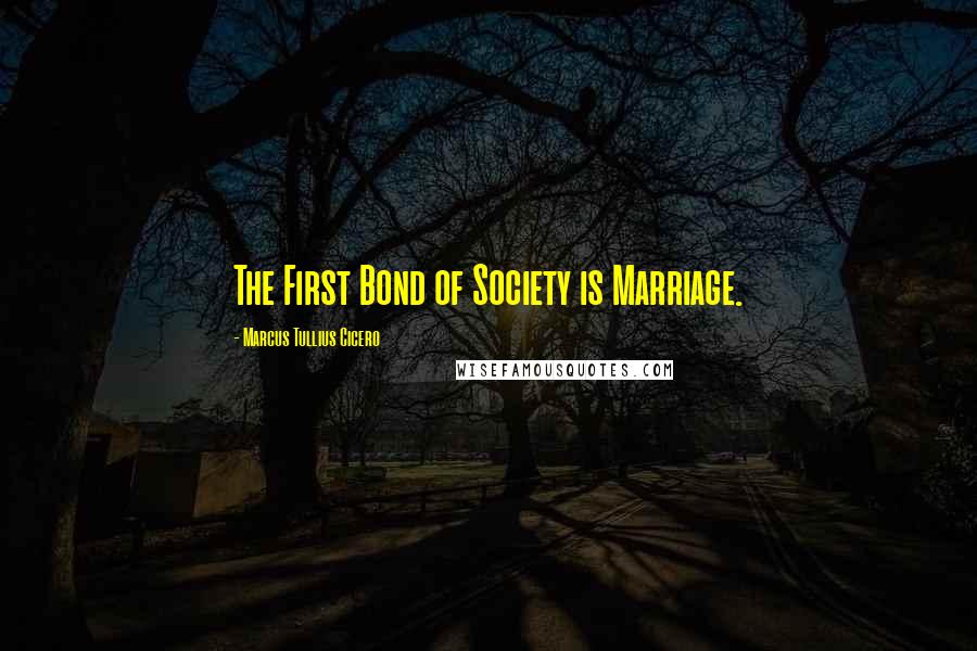 Marcus Tullius Cicero Quotes: The First Bond of Society is Marriage.