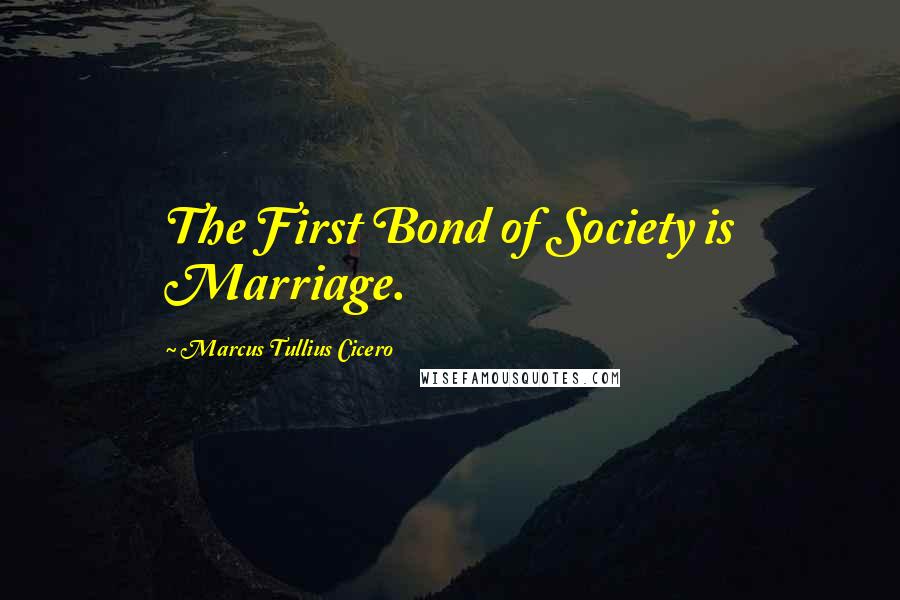 Marcus Tullius Cicero Quotes: The First Bond of Society is Marriage.