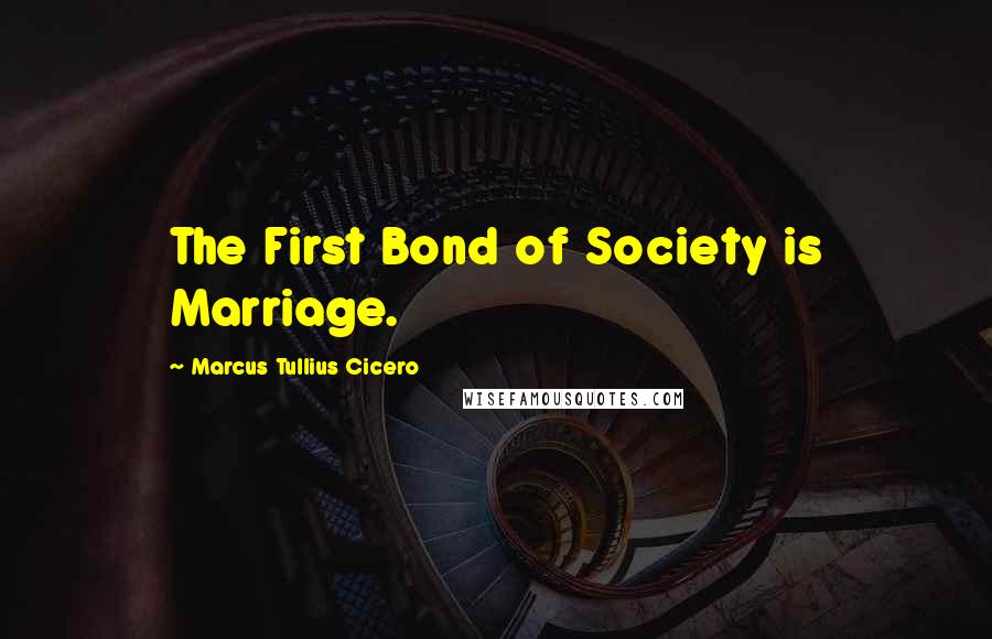 Marcus Tullius Cicero Quotes: The First Bond of Society is Marriage.