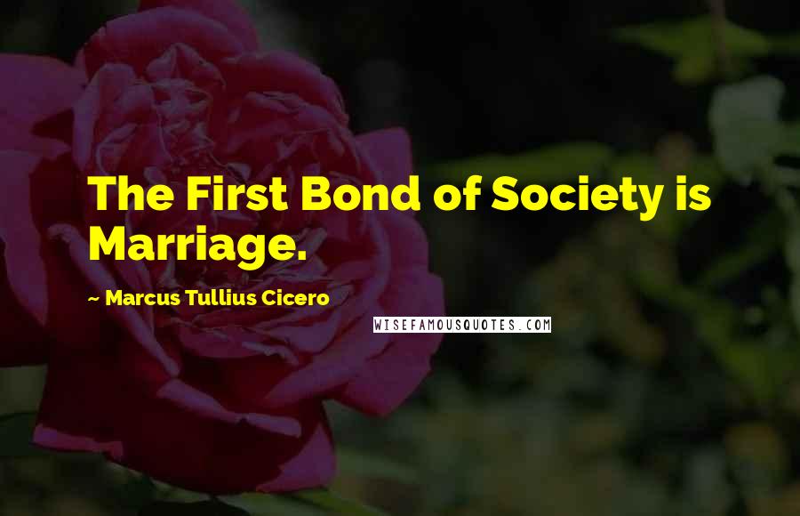 Marcus Tullius Cicero Quotes: The First Bond of Society is Marriage.