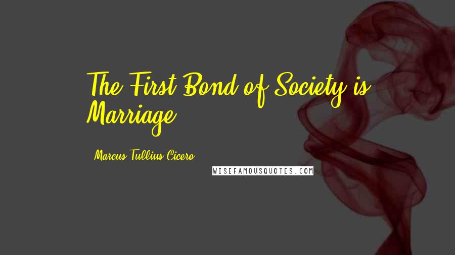 Marcus Tullius Cicero Quotes: The First Bond of Society is Marriage.