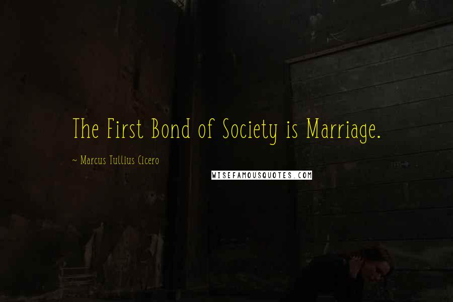 Marcus Tullius Cicero Quotes: The First Bond of Society is Marriage.
