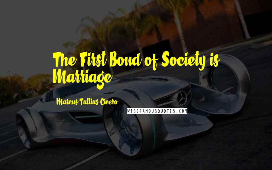 Marcus Tullius Cicero Quotes: The First Bond of Society is Marriage.