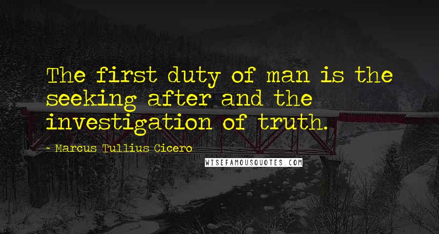 Marcus Tullius Cicero Quotes: The first duty of man is the seeking after and the investigation of truth.