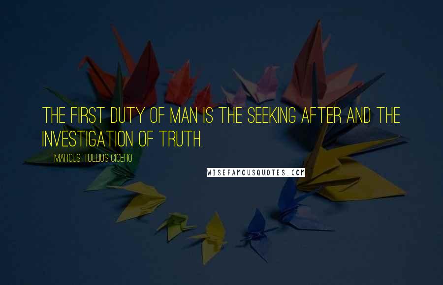 Marcus Tullius Cicero Quotes: The first duty of man is the seeking after and the investigation of truth.