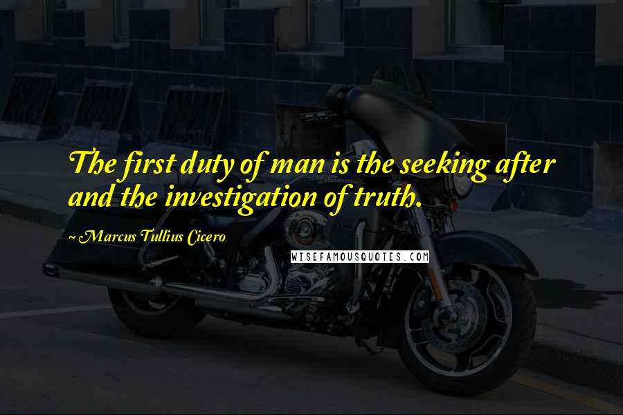 Marcus Tullius Cicero Quotes: The first duty of man is the seeking after and the investigation of truth.