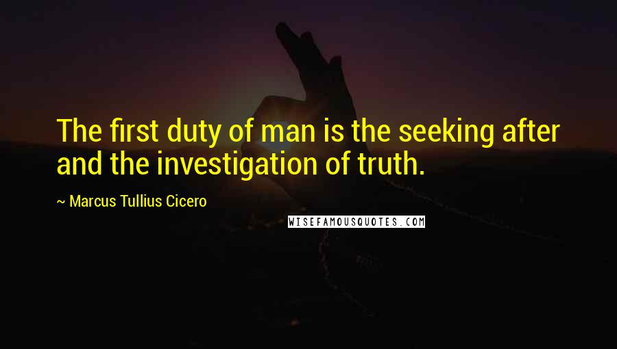 Marcus Tullius Cicero Quotes: The first duty of man is the seeking after and the investigation of truth.