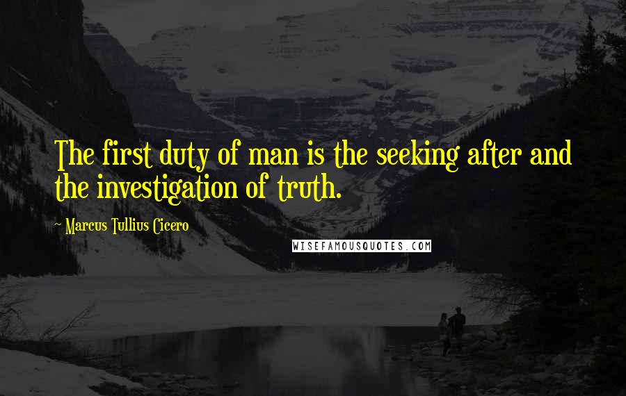 Marcus Tullius Cicero Quotes: The first duty of man is the seeking after and the investigation of truth.