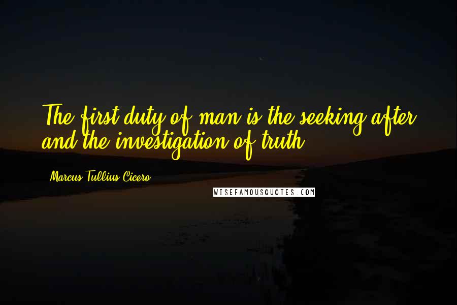 Marcus Tullius Cicero Quotes: The first duty of man is the seeking after and the investigation of truth.