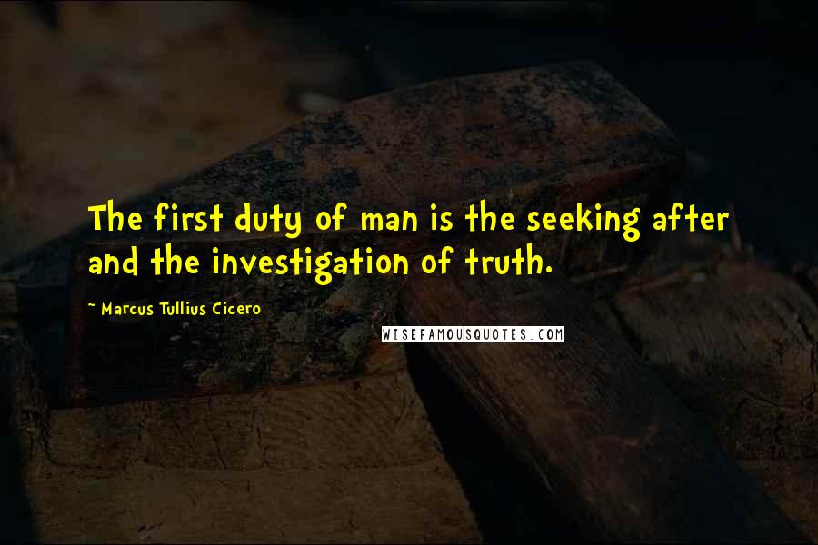 Marcus Tullius Cicero Quotes: The first duty of man is the seeking after and the investigation of truth.