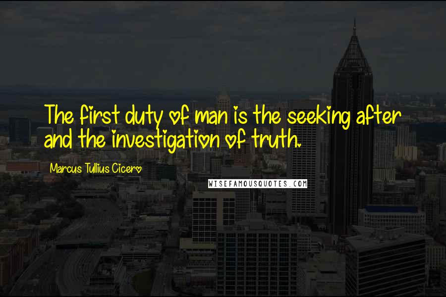 Marcus Tullius Cicero Quotes: The first duty of man is the seeking after and the investigation of truth.