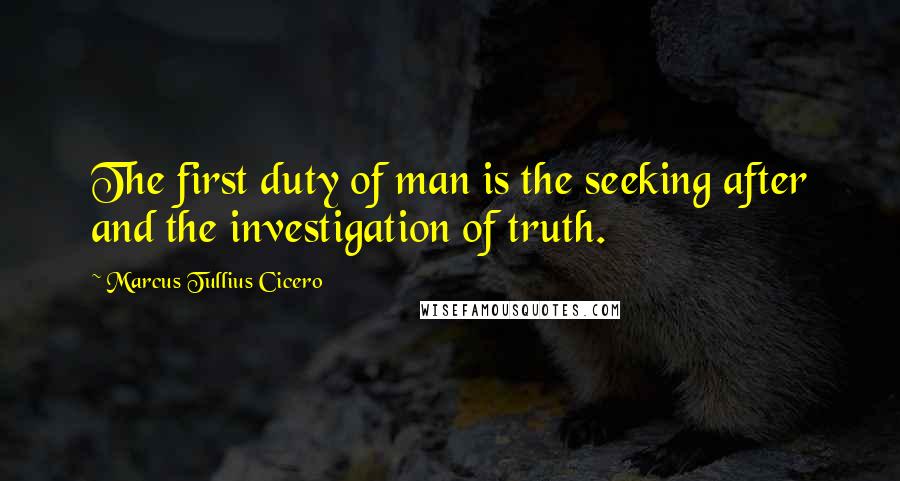 Marcus Tullius Cicero Quotes: The first duty of man is the seeking after and the investigation of truth.