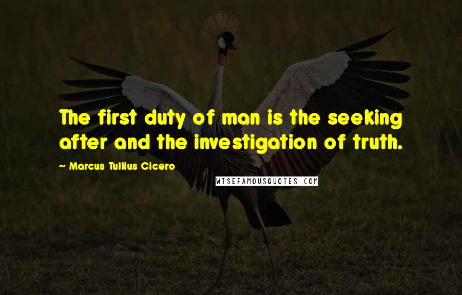 Marcus Tullius Cicero Quotes: The first duty of man is the seeking after and the investigation of truth.