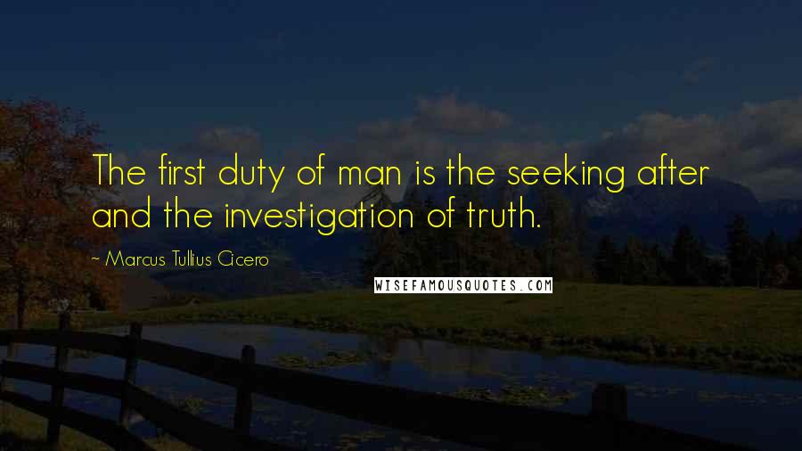 Marcus Tullius Cicero Quotes: The first duty of man is the seeking after and the investigation of truth.