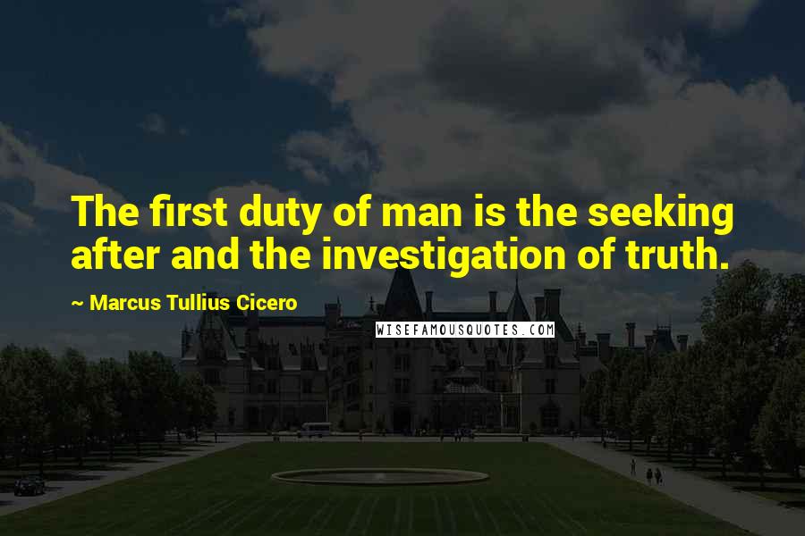 Marcus Tullius Cicero Quotes: The first duty of man is the seeking after and the investigation of truth.