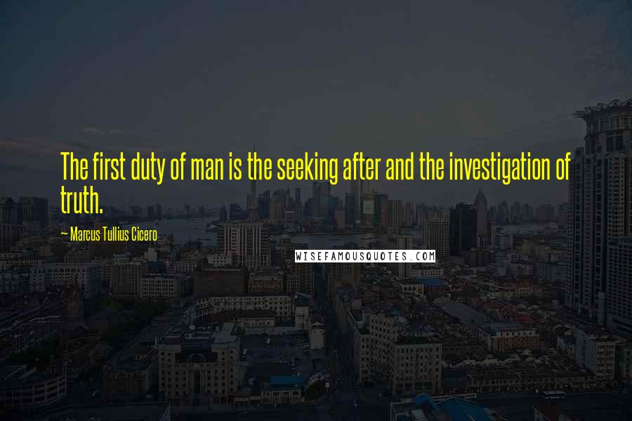 Marcus Tullius Cicero Quotes: The first duty of man is the seeking after and the investigation of truth.