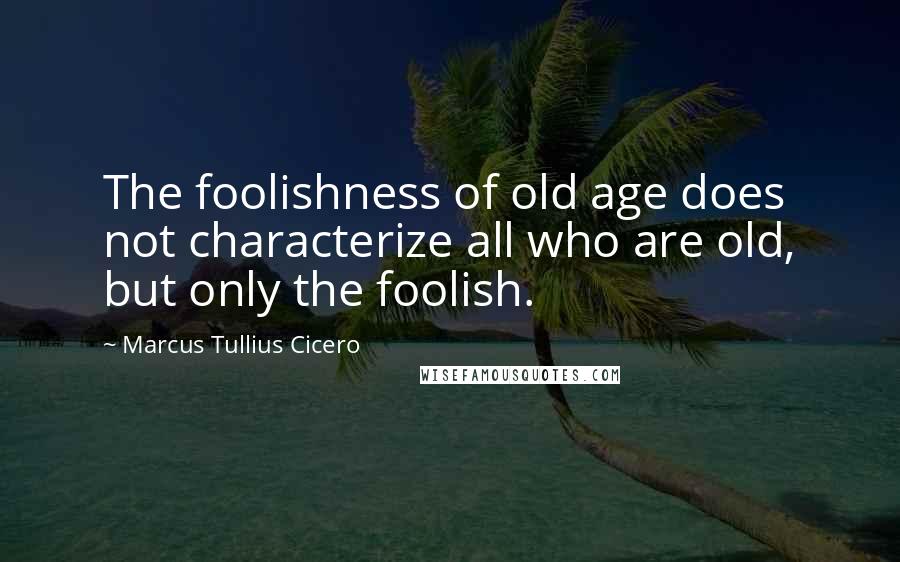 Marcus Tullius Cicero Quotes: The foolishness of old age does not characterize all who are old, but only the foolish.