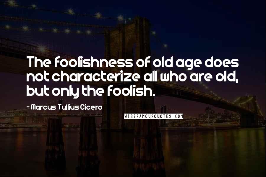 Marcus Tullius Cicero Quotes: The foolishness of old age does not characterize all who are old, but only the foolish.