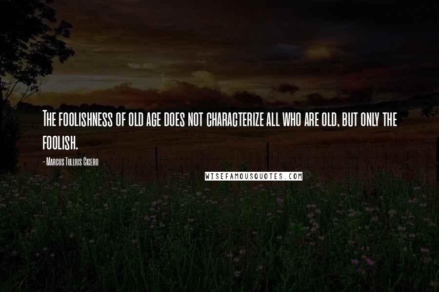 Marcus Tullius Cicero Quotes: The foolishness of old age does not characterize all who are old, but only the foolish.