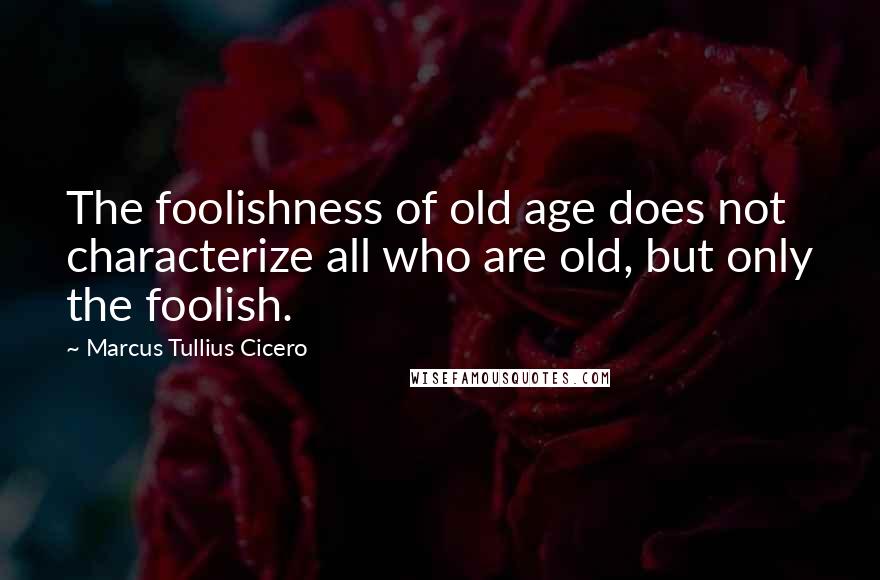 Marcus Tullius Cicero Quotes: The foolishness of old age does not characterize all who are old, but only the foolish.