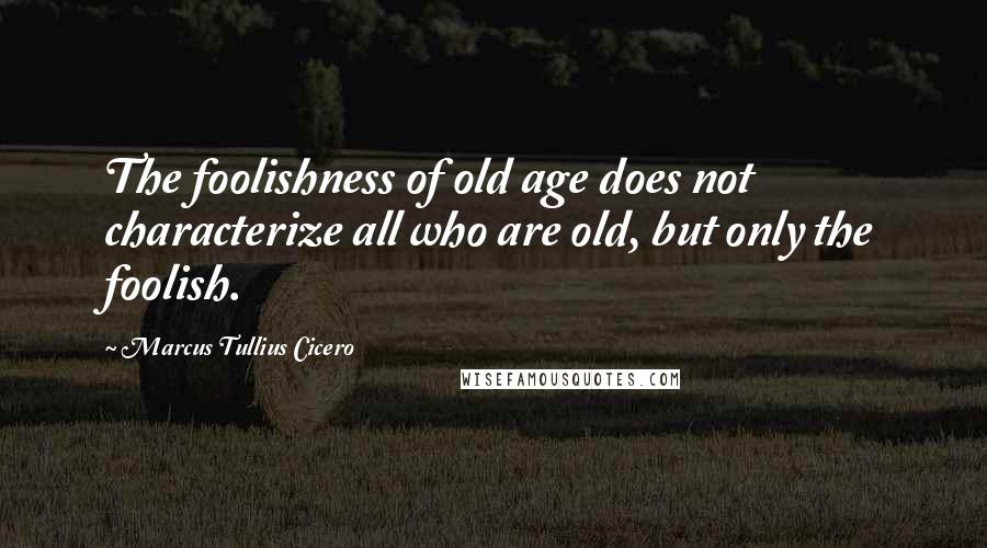 Marcus Tullius Cicero Quotes: The foolishness of old age does not characterize all who are old, but only the foolish.