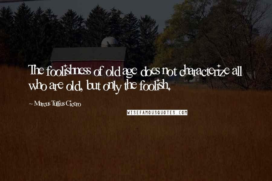 Marcus Tullius Cicero Quotes: The foolishness of old age does not characterize all who are old, but only the foolish.