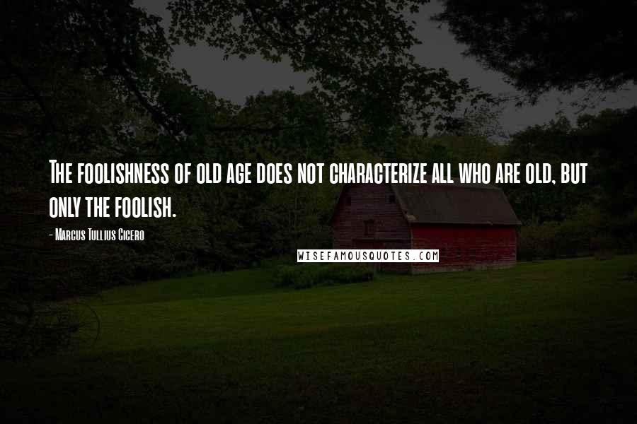 Marcus Tullius Cicero Quotes: The foolishness of old age does not characterize all who are old, but only the foolish.