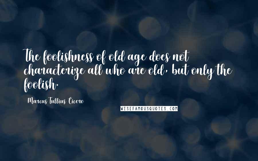Marcus Tullius Cicero Quotes: The foolishness of old age does not characterize all who are old, but only the foolish.