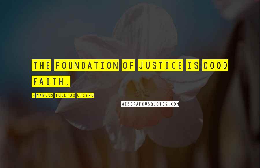 Marcus Tullius Cicero Quotes: The foundation of justice is good faith.