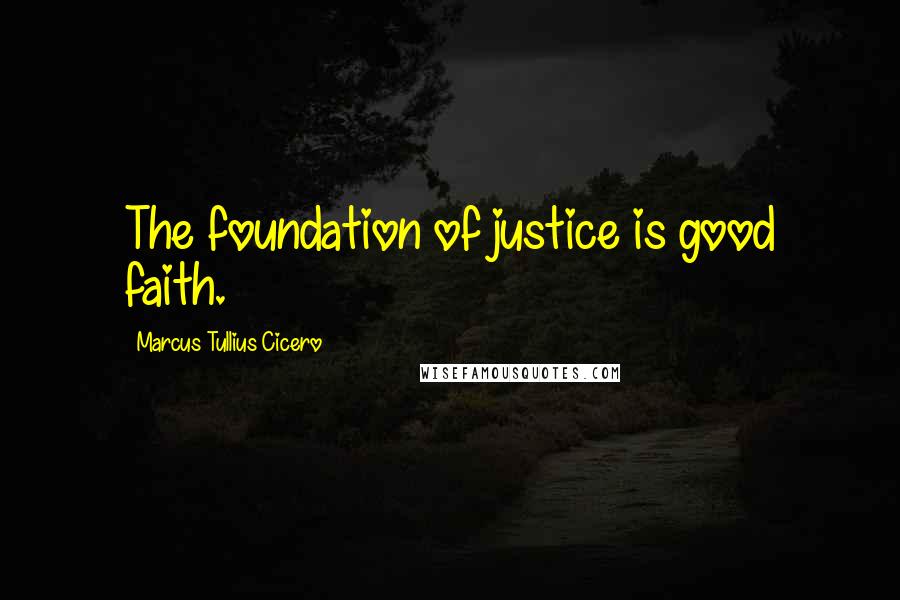 Marcus Tullius Cicero Quotes: The foundation of justice is good faith.