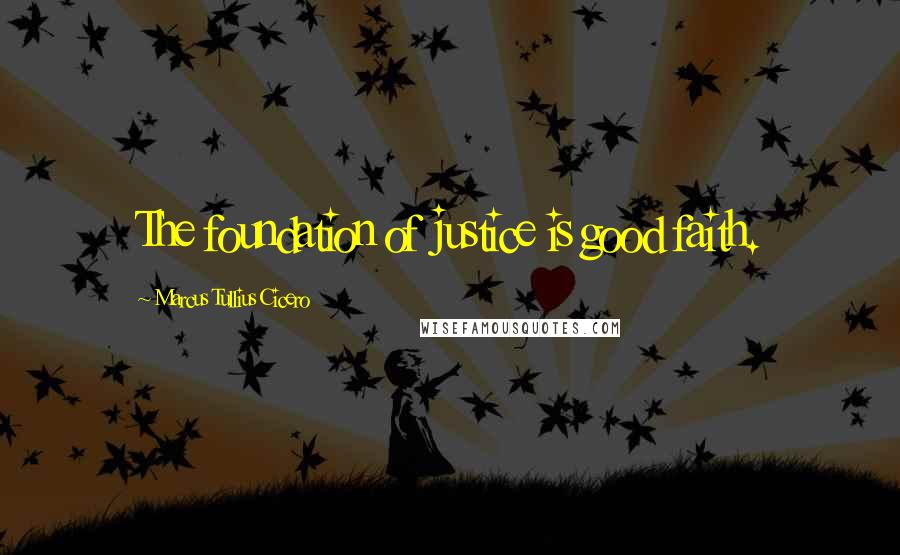 Marcus Tullius Cicero Quotes: The foundation of justice is good faith.