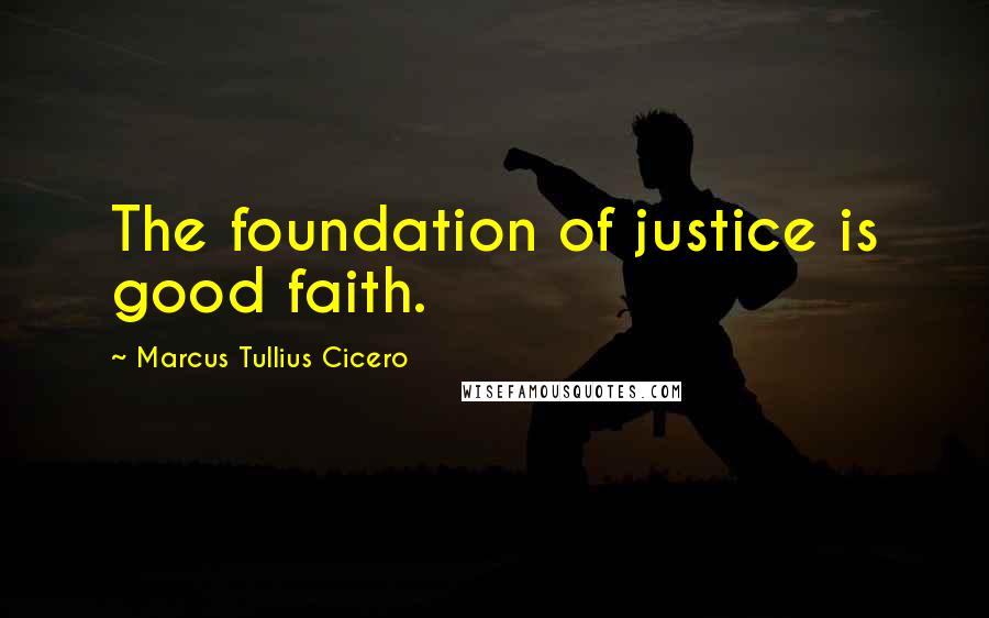 Marcus Tullius Cicero Quotes: The foundation of justice is good faith.