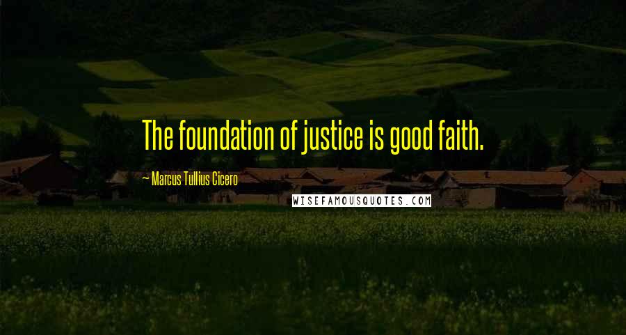 Marcus Tullius Cicero Quotes: The foundation of justice is good faith.