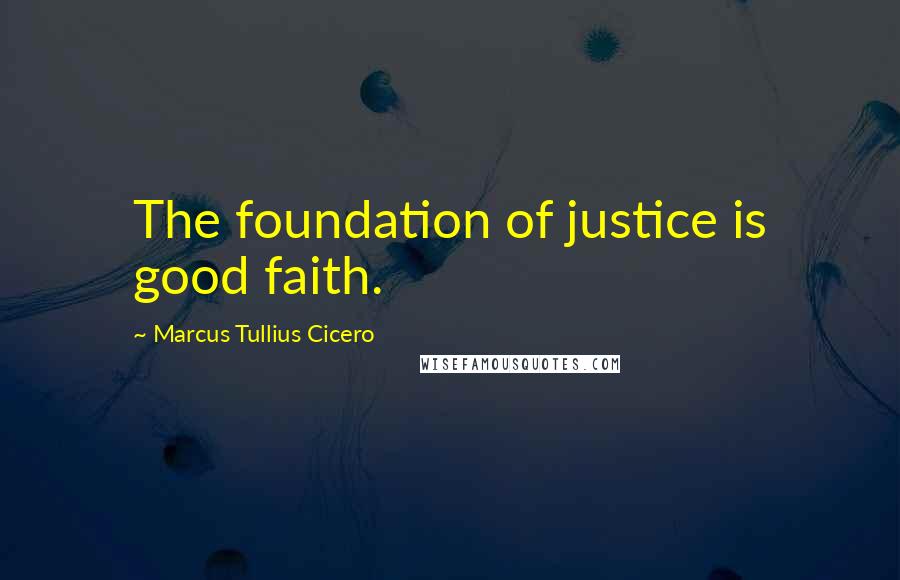 Marcus Tullius Cicero Quotes: The foundation of justice is good faith.