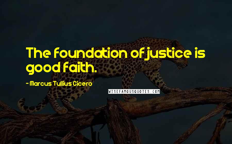 Marcus Tullius Cicero Quotes: The foundation of justice is good faith.