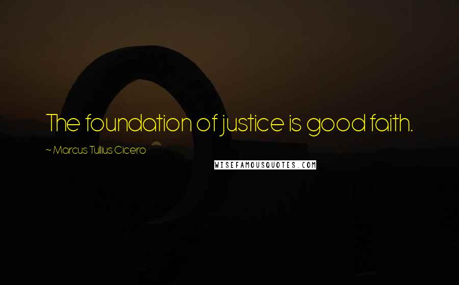 Marcus Tullius Cicero Quotes: The foundation of justice is good faith.