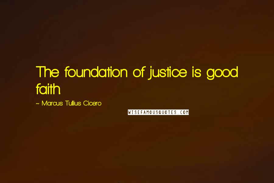 Marcus Tullius Cicero Quotes: The foundation of justice is good faith.