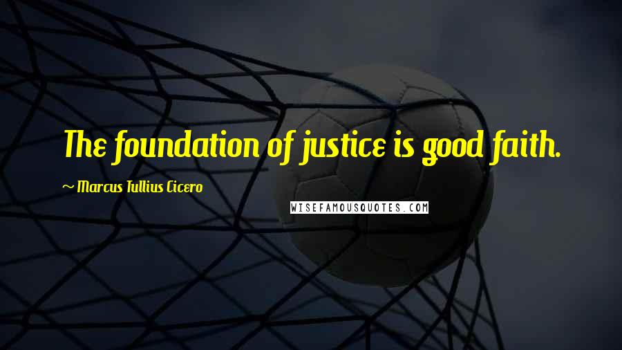 Marcus Tullius Cicero Quotes: The foundation of justice is good faith.