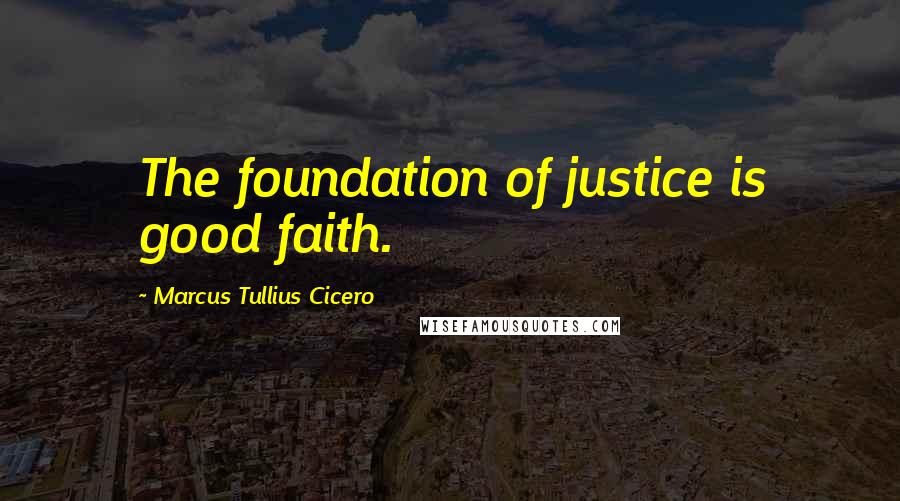 Marcus Tullius Cicero Quotes: The foundation of justice is good faith.