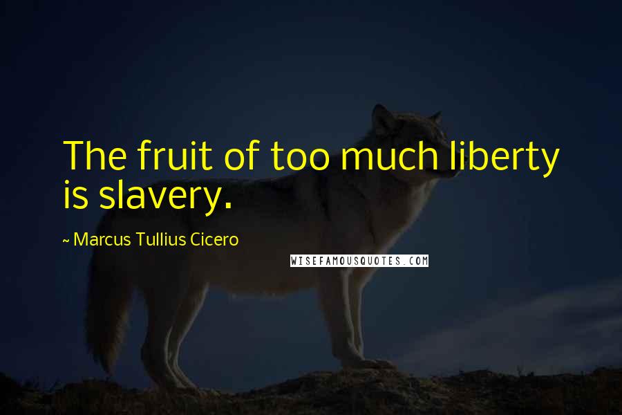 Marcus Tullius Cicero Quotes: The fruit of too much liberty is slavery.
