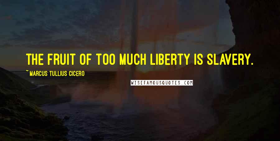 Marcus Tullius Cicero Quotes: The fruit of too much liberty is slavery.