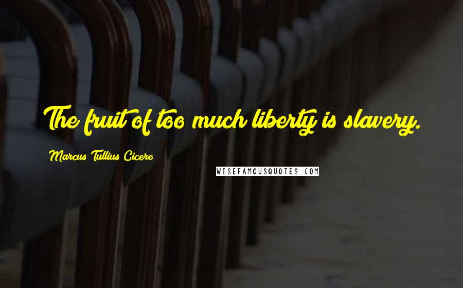 Marcus Tullius Cicero Quotes: The fruit of too much liberty is slavery.