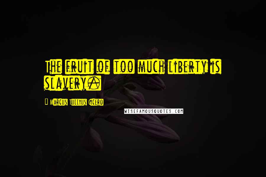 Marcus Tullius Cicero Quotes: The fruit of too much liberty is slavery.
