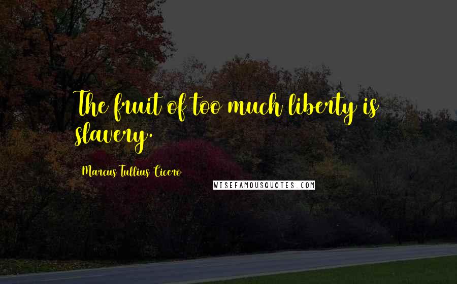 Marcus Tullius Cicero Quotes: The fruit of too much liberty is slavery.