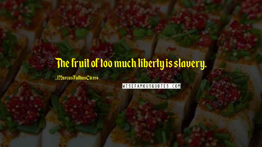 Marcus Tullius Cicero Quotes: The fruit of too much liberty is slavery.