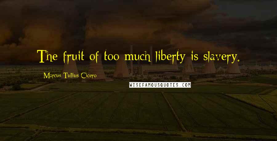 Marcus Tullius Cicero Quotes: The fruit of too much liberty is slavery.