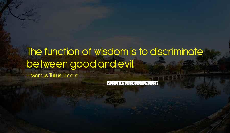 Marcus Tullius Cicero Quotes: The function of wisdom is to discriminate between good and evil.