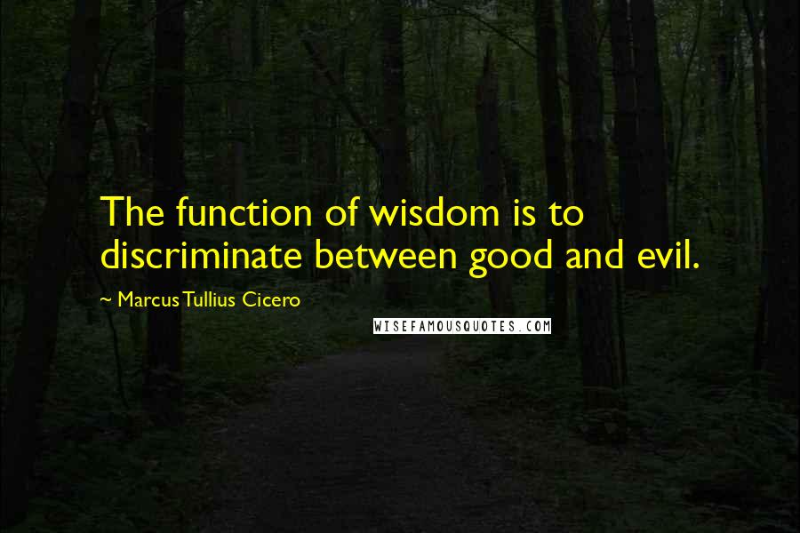 Marcus Tullius Cicero Quotes: The function of wisdom is to discriminate between good and evil.