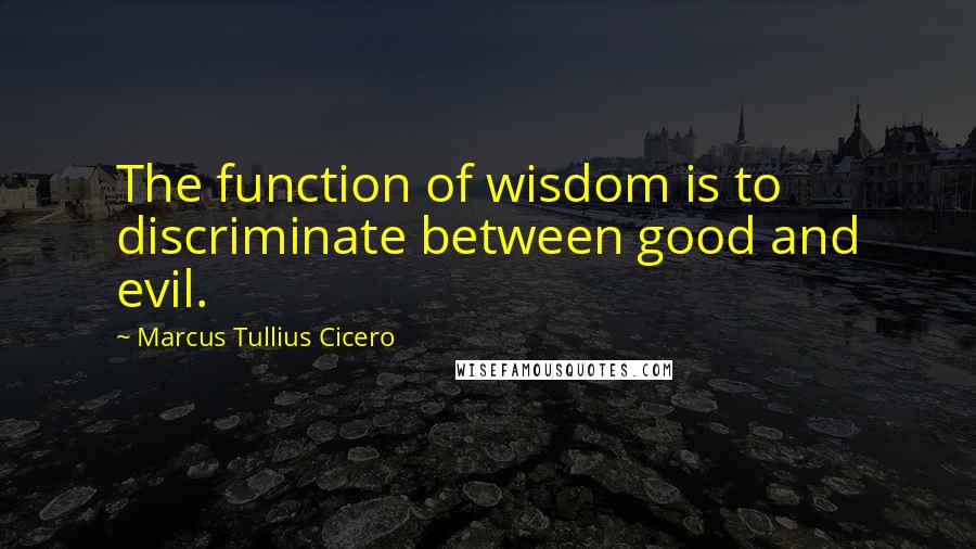 Marcus Tullius Cicero Quotes: The function of wisdom is to discriminate between good and evil.